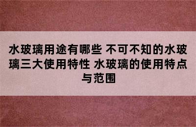 水玻璃用途有哪些 不可不知的水玻璃三大使用特性 水玻璃的使用特点与范围